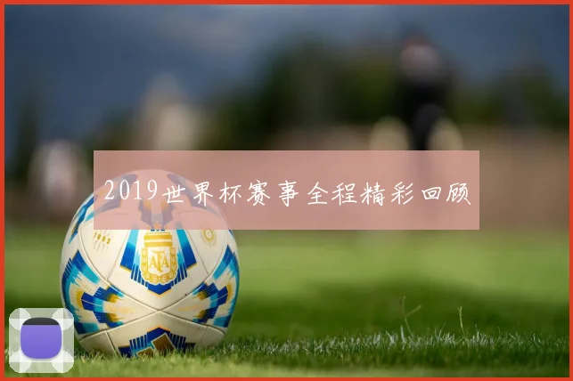 2019世界杯赛事全程精彩回顾