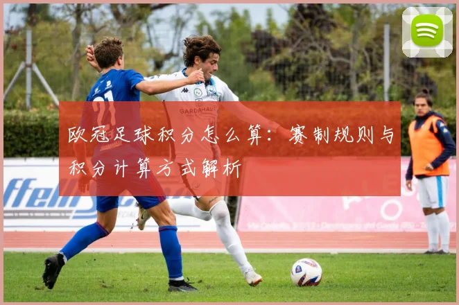 欧冠足球积分怎么算：赛制规则与积分计算方式解析