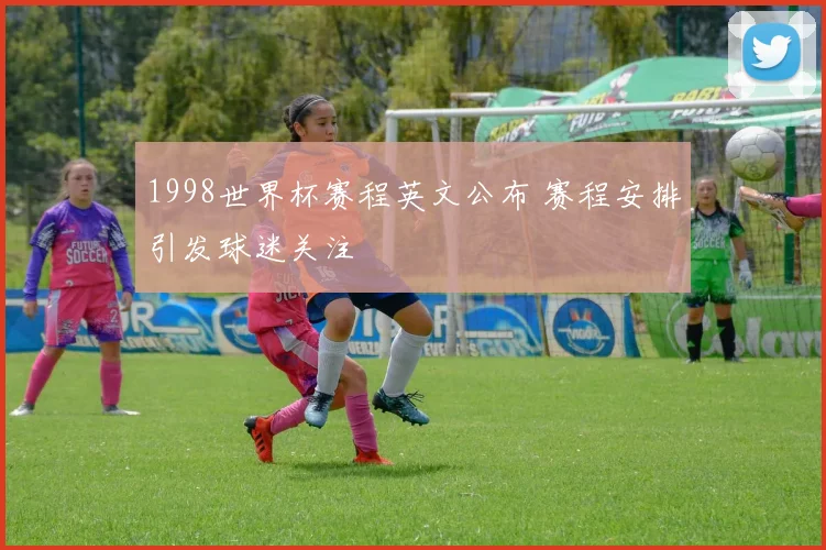 1998世界杯赛程英文公布 赛程安排引发球迷关注