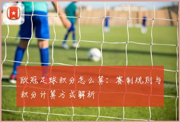 欧冠足球积分怎么算：赛制规则与积分计算方式解析