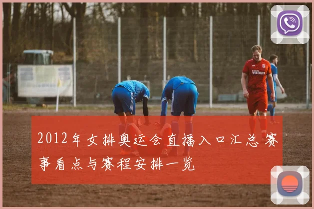 2012年女排奥运会直播入口汇总 赛事看点与赛程安排一览
